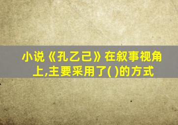 小说《孔乙己》在叙事视角上,主要采用了( )的方式